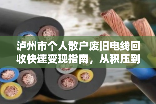泸州市个人散户废旧电线回收快速变现指南,从积压到现金的神速体验 泸州市个人散户废旧电线回收快速变现指南,从积压到现金的神速体验