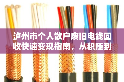 泸州市个人散户废旧电线回收快速变现指南，从积压到现金的神速体验