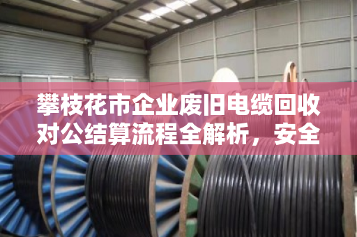 攀枝花市企业废旧电缆回收对公结算流程全解析,安全、合规、高效 攀枝花市企业废旧电缆回收对公结算流程全解析,安全、合规、高效