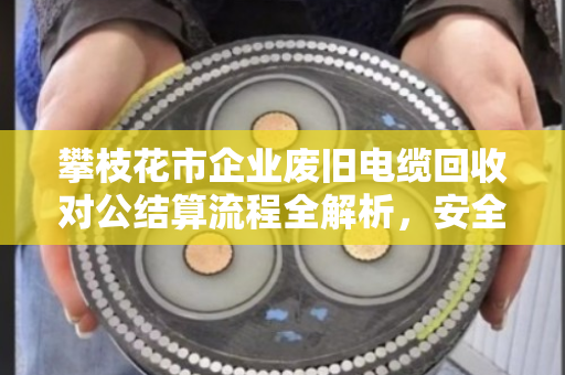 攀枝花市企业废旧电缆回收对公结算流程全解析,安全、合规、高效 攀枝花市企业废旧电缆回收对公结算流程全解析,安全、合规、高效