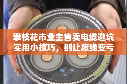 攀枝花市业主售卖电缆避坑实用小技巧，别让废线变亏钱