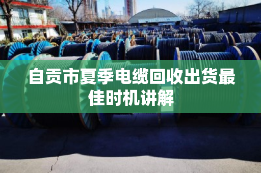自贡市夏季电缆回收出货最佳时机讲解 自贡市夏季电缆回收出货最佳时机讲解
