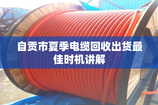 自贡市夏季电缆回收出货最佳时机讲解