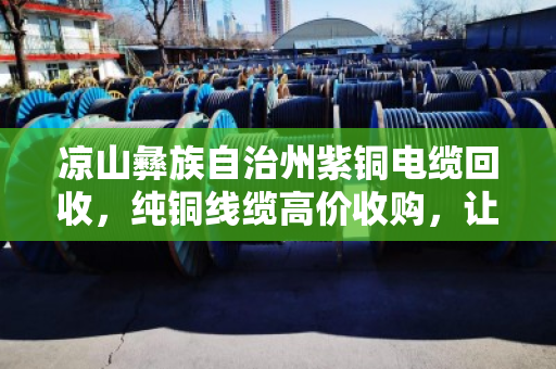 凉山彝族自治州紫铜电缆回收，纯铜线缆高价收购，让废旧资源变废为宝