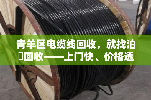 青羊区电缆线回收,就找泊祎回收——上门快、价格透明、现场结清 青羊区电缆线回收,就找泊祎回收——上门快、价格透明、现场结清