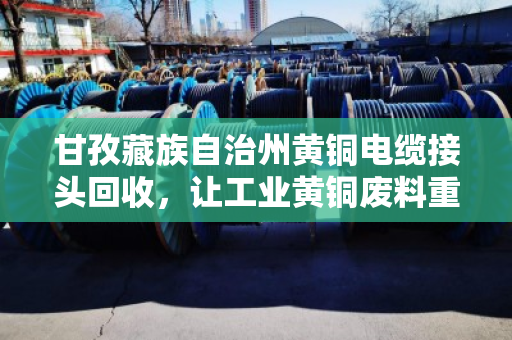 甘孜藏族自治州黄铜电缆接头回收,让工业黄铜废料重获新生 甘孜藏族自治州黄铜电缆接头回收,让工业黄铜废料重获新生