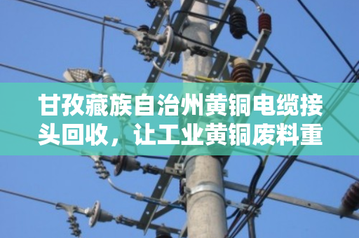 甘孜藏族自治州黄铜电缆接头回收,让工业黄铜废料重获新生 甘孜藏族自治州黄铜电缆接头回收,让工业黄铜废料重获新生