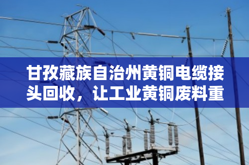 甘孜藏族自治州黄铜电缆接头回收，让工业黄铜废料重获新生