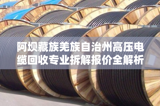 阿坝藏族羌族自治州高压电缆回收专业拆解报价全解析，为什么选择泊祎回收？
