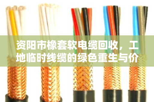 资阳市橡套软电缆回收,工地临时线缆的绿色重生与价值变现 资阳市橡套软电缆回收,工地临时线缆的绿色重生与价值变现