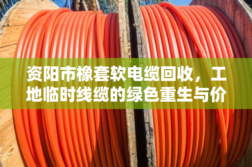 资阳市橡套软电缆回收，工地临时线缆的绿色重生与价值变现