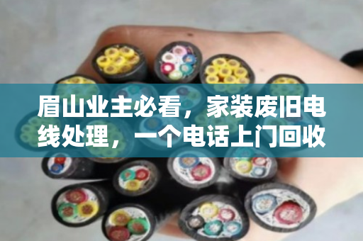 眉山业主必看,家装废旧电线处理,一个电话上门回收,省心又划算 眉山业主必看,家装废旧电线处理,一个电话上门回收,省心又划算