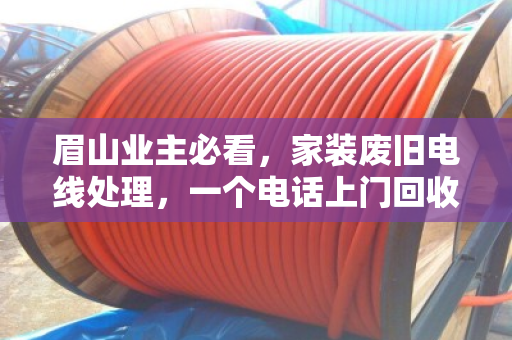 眉山业主必看,家装废旧电线处理,一个电话上门回收,省心又划算 眉山业主必看,家装废旧电线处理,一个电话上门回收,省心又划算