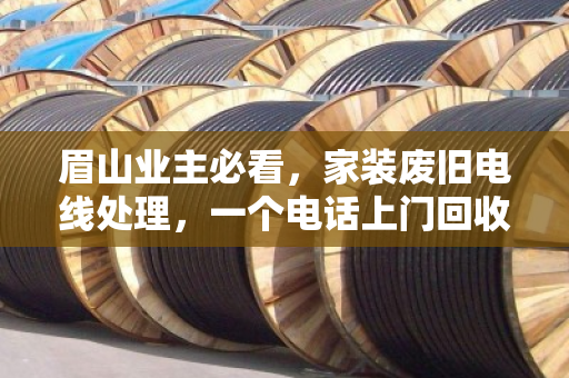 眉山业主必看，家装废旧电线处理，一个电话上门回收，省心又划算