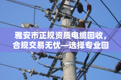雅安市正规资质电缆回收，合规交易无忧—选择专业回收渠道，让资源循环更安心
