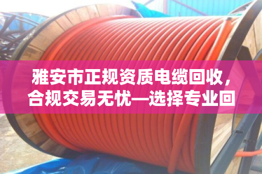 雅安市正规资质电缆回收，合规交易无忧—选择专业回收渠道，让资源循环更安心