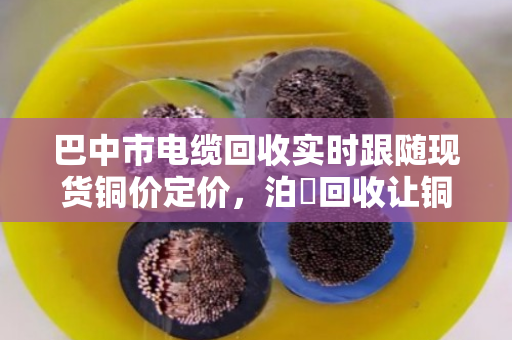 巴中市电缆回收实时跟随现货铜价定价,泊祎回收让铜材变现金更透明 巴中市电缆回收实时跟随现货铜价定价,泊祎回收让铜材变现金更透明