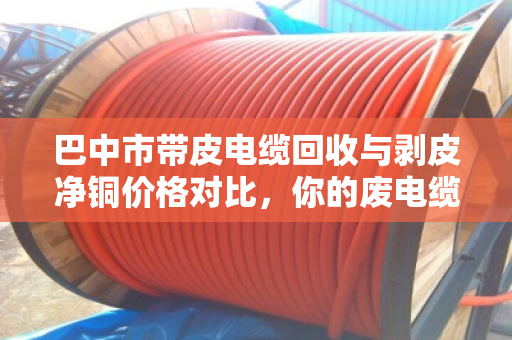 巴中市带皮电缆回收与剥皮净铜价格对比,你的废电缆到底值多少钱? 巴中市带皮电缆回收与剥皮净铜价格对比,你的废电缆到底值多少钱?