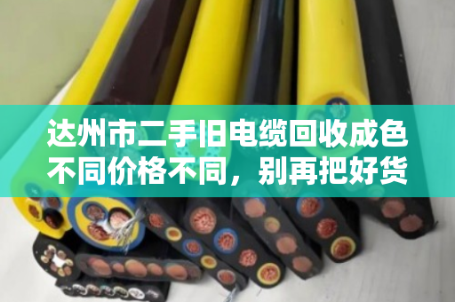 达州市二手旧电缆回收成色不同价格不同,别再把好货当废品卖! 达州市二手旧电缆回收成色不同价格不同,别再把好货当废品卖!