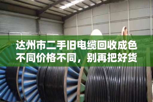 达州市二手旧电缆回收成色不同价格不同,别再把好货当废品卖! 达州市二手旧电缆回收成色不同价格不同,别再把好货当废品卖!