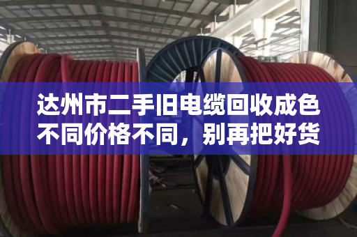达州市二手旧电缆回收成色不同价格不同，别再把好货当废品卖！