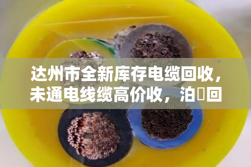达州市全新库存电缆回收,未通电线缆高价收,泊祎回收让闲置变财富 达州市全新库存电缆回收,未通电线缆高价收,泊祎回收让闲置变财富