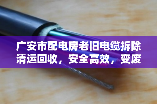 广安市配电房老旧电缆拆除清运回收,安全高效,变废为宝 广安市配电房老旧电缆拆除清运回收,安全高效,变废为宝