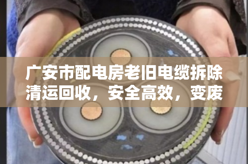 广安市配电房老旧电缆拆除清运回收,安全高效,变废为宝 广安市配电房老旧电缆拆除清运回收,安全高效,变废为宝