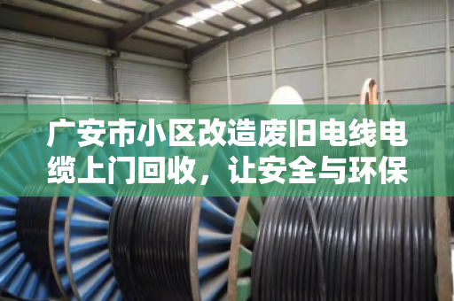 广安市小区改造废旧电线电缆上门回收,让安全与环保同行 广安市小区改造废旧电线电缆上门回收,让安全与环保同行