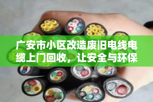 广安市小区改造废旧电线电缆上门回收，让安全与环保同行