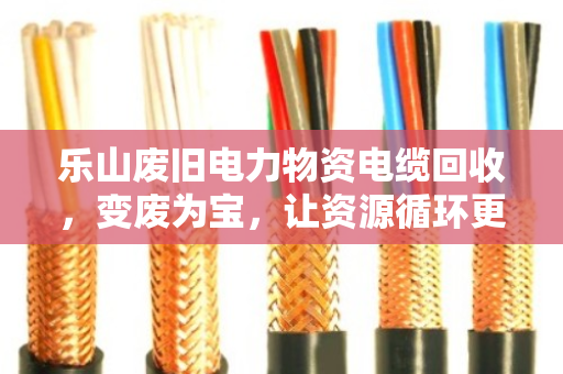 乐山废旧电力物资电缆回收,变废为宝,让资源循环更简单 乐山废旧电力物资电缆回收,变废为宝,让资源循环更简单