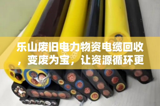 乐山废旧电力物资电缆回收,变废为宝,让资源循环更简单 乐山废旧电力物资电缆回收,变废为宝,让资源循环更简单