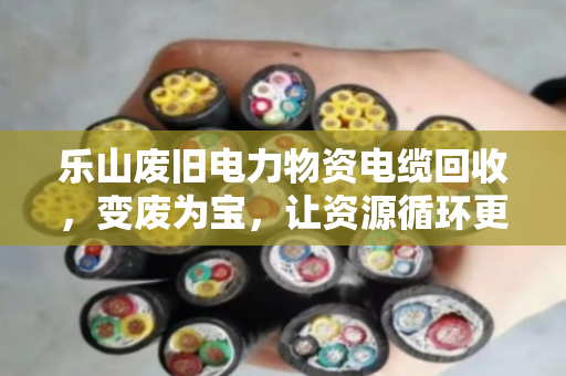 乐山废旧电力物资电缆回收，变废为宝，让资源循环更简单