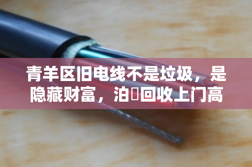 青羊区旧电线不是垃圾，是隐藏财富，泊祎回收上门高价变现