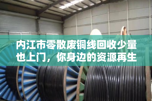 内江市零散废铜线回收少量也上门,你身边的资源再生便利站 内江市零散废铜线回收少量也上门,你身边的资源再生便利站
