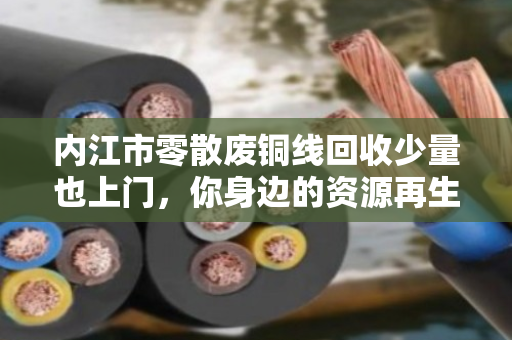 内江市零散废铜线回收少量也上门,你身边的资源再生便利站 内江市零散废铜线回收少量也上门,你身边的资源再生便利站