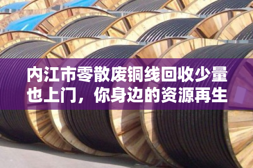 内江市零散废铜线回收少量也上门，你身边的资源再生便利站