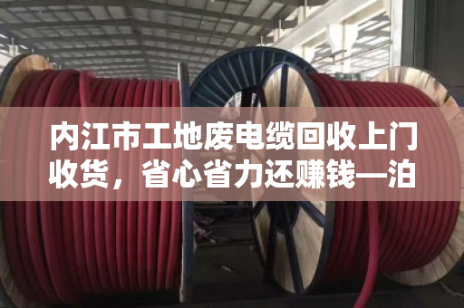 内江市工地废电缆回收上门收货，省心省力还赚钱—泊祎回收专业服务纪实