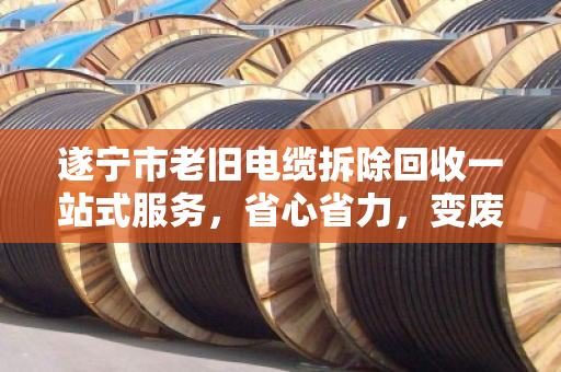 遂宁市老旧电缆拆除回收一站式服务,省心省力,变废为宝 遂宁市老旧电缆拆除回收一站式服务,省心省力,变废为宝
