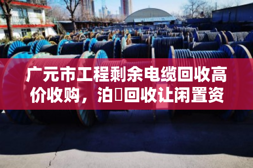 广元市工程剩余电缆回收高价收购,泊祎回收让闲置资源变现金 广元市工程剩余电缆回收高价收购,泊祎回收让闲置资源变现金