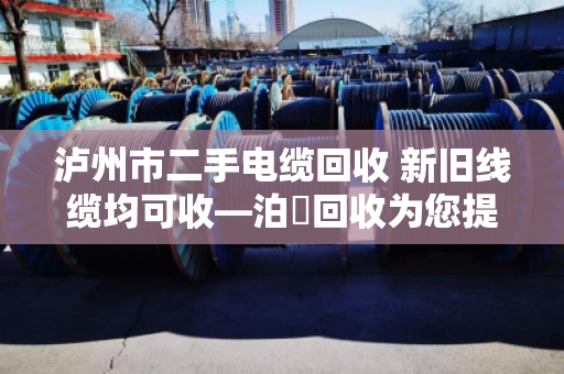 泸州市二手电缆回收 新旧线缆均可收—泊祎回收为您提供专业服务