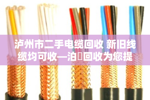 泸州市二手电缆回收 新旧线缆均可收—泊祎回收为您提供专业服务