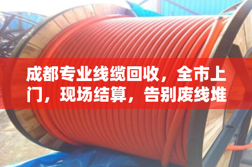 成都专业线缆回收,全市上门,现场结算,告别废线堆积 成都专业线缆回收,全市上门,现场结算,告别废线堆积