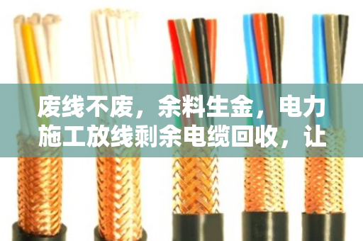 废线不废,余料生金,电力施工放线剩余电缆回收,让资源流转更高效 废线不废,余料生金,电力施工放线剩余电缆回收,让资源流转更高效