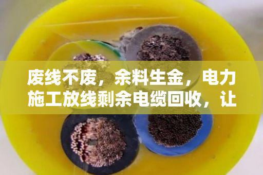 废线不废，余料生金，电力施工放线剩余电缆回收，让资源流转更高效