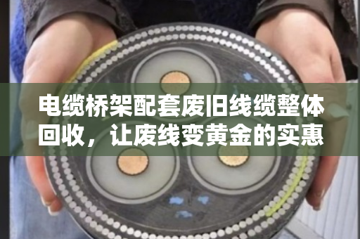 电缆桥架配套废旧线缆整体回收,让废线变黄金的实惠之道 电缆桥架配套废旧线缆整体回收,让废线变黄金的实惠之道