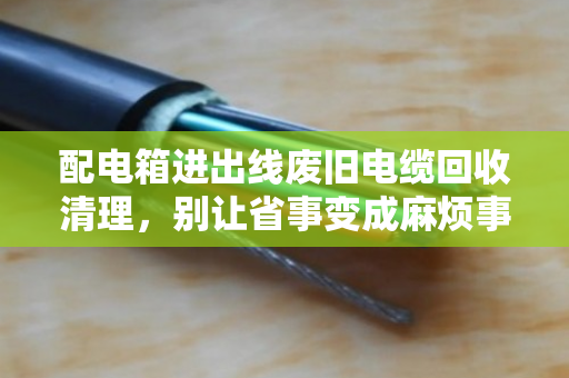 配电箱进出线废旧电缆回收清理，别让省事变成麻烦事