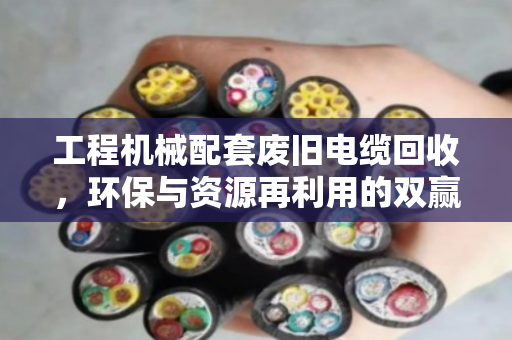 工程机械配套废旧电缆回收,环保与资源再利用的双赢之道 工程机械配套废旧电缆回收,环保与资源再利用的双赢之道