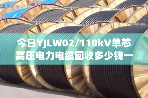 今日YJLW02/110kV单芯高压电力电缆回收多少钱一吨? 今日YJLW02/110kV单芯高压电力电缆回收多少钱一吨?