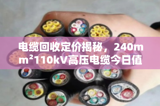 电缆回收定价揭秘,240mm²110kV高压电缆今日值多少? 电缆回收定价揭秘,240mm²110kV高压电缆今日值多少?